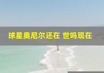 球星奥尼尔还在 世吗现在